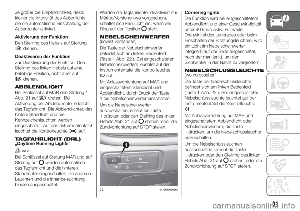 FIAT TIPO 4DOORS 2018  Betriebsanleitung (in German) Je größer die Empfindlichkeit, desto
kleiner die Intensität des Außenlichts,
die die automatische Einschaltung der
Außenlichter aktiviert.
Aktivierung der Funktion
Den Stellring des Hebels auf St