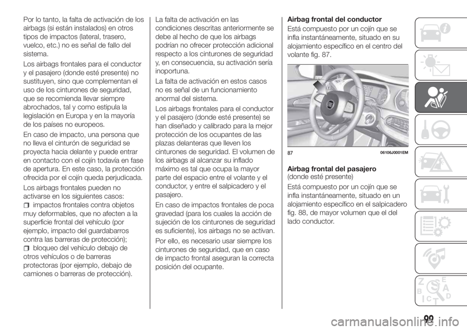 FIAT TIPO 4DOORS 2018 Manual de Empleo y Cuidado (in Spanish) Por lo tanto, la falta de activación de los
airbags (si están instalados) en otros
tipos de impactos (lateral, trasero,
vuelco, etc.) no es señal de fallo del
sistema.
Los airbags frontales para el FIAT TIPO 4DOORS 2018 Manual de Empleo y Cuidado (in Spanish) Por lo tanto, la falta de activación de los
airbags (si están instalados) en otros
tipos de impactos (lateral, trasero,
vuelco, etc.) no es señal de fallo del
sistema.
Los airbags frontales para el