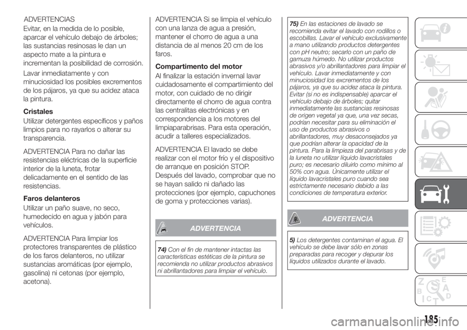 FIAT TIPO 4DOORS 2018  Manual de Empleo y Cuidado (in Spanish) Evitar, en la medida de lo posible,
aparcar el vehículo debajo de árboles;
las sustancias resinosas le dan un
aspecto mate a la pintura e
incrementan la posibilidad de corrosión.
Lavar inmediatamen