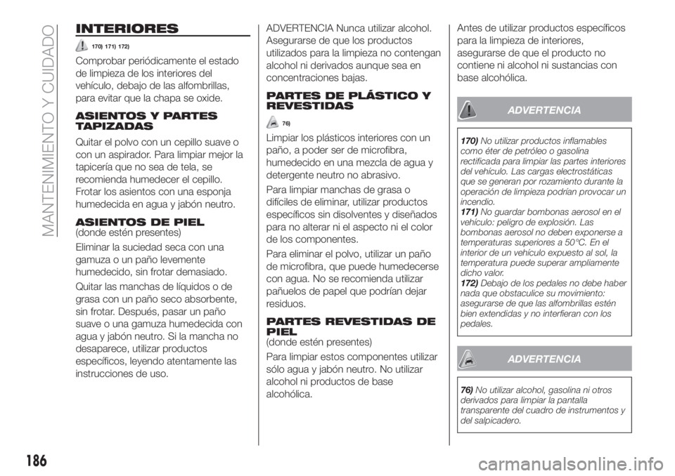 FIAT TIPO 4DOORS 2018  Manual de Empleo y Cuidado (in Spanish) INTERIORES
170) 171) 172)
Comprobar periódicamente el estado
de limpieza de los interiores del
vehículo, debajo de las alfombrillas,
para evitar que la chapa se oxide.
ASIENTOS Y PARTES
TAPIZADAS
Qu