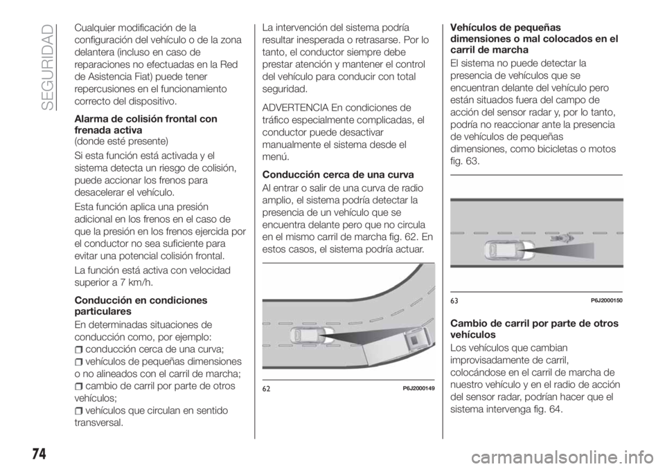 FIAT TIPO 4DOORS 2018 Manual de Empleo y Cuidado (in Spanish) Cualquier modificación de la
configuración del vehículo o de la zona
delantera (incluso en caso de
reparaciones no efectuadas en la Red
de Asistencia Fiat) puede tener
repercusiones en el funcionam FIAT TIPO 4DOORS 2018 Manual de Empleo y Cuidado (in Spanish) Cualquier modificación de la
configuración del vehículo o de la zona
delantera (incluso en caso de
reparaciones no efectuadas en la Red
de Asistencia Fiat) puede tener
repercusiones en el funcionam