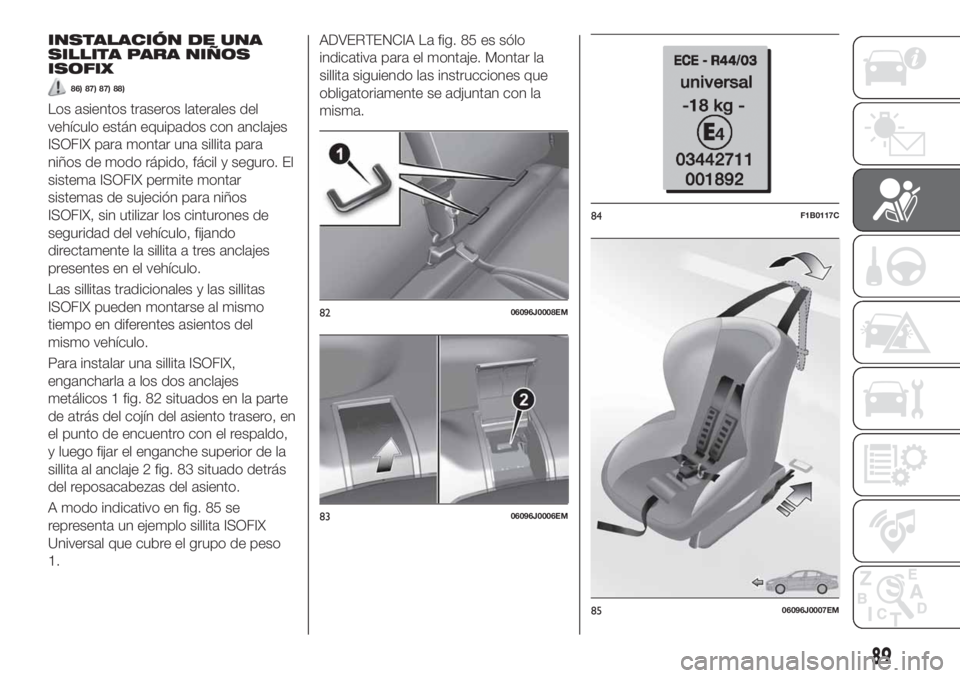 FIAT TIPO 4DOORS 2018 Manual de Empleo y Cuidado (in Spanish) INSTALACIÓN DE UNA
SILLITA PARA NIÑOS
ISOFIX
86) 87) 87) 88)
Los asientos traseros laterales del
vehículo están equipados con anclajes
ISOFIX para montar una sillita para
niños de modo rápido, f FIAT TIPO 4DOORS 2018 Manual de Empleo y Cuidado (in Spanish) INSTALACIÓN DE UNA
SILLITA PARA NIÑOS
ISOFIX
86) 87) 87) 88)
Los asientos traseros laterales del
vehículo están equipados con anclajes
ISOFIX para montar una sillita para
niños de modo rápido, f