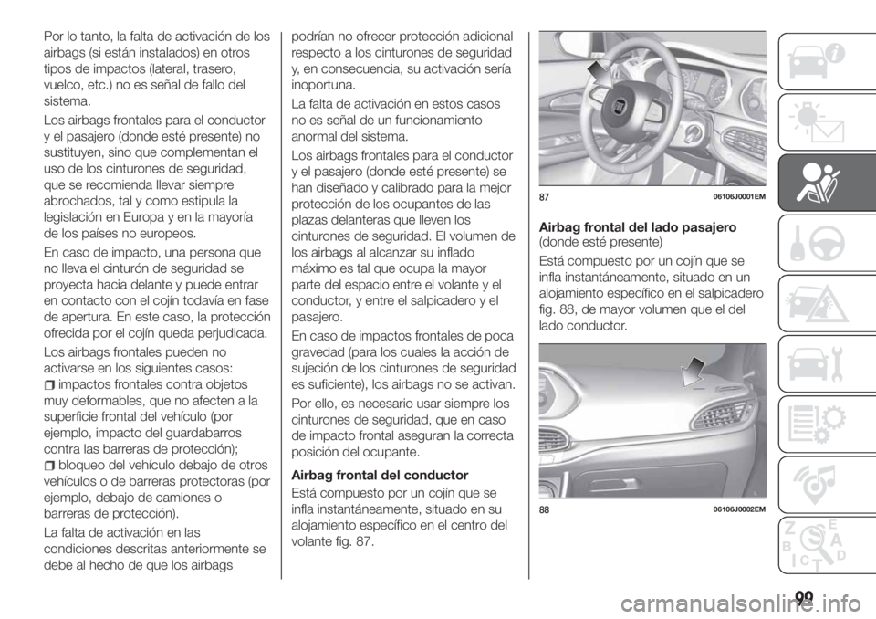 FIAT TIPO 4DOORS 2020 Manual de Empleo y Cuidado (in Spanish) Por lo tanto, la falta de activación de los
airbags (si están instalados) en otros
tipos de impactos (lateral, trasero,
vuelco, etc.) no es señal de fallo del
sistema.
Los airbags frontales para el FIAT TIPO 4DOORS 2020 Manual de Empleo y Cuidado (in Spanish) Por lo tanto, la falta de activación de los
airbags (si están instalados) en otros
tipos de impactos (lateral, trasero,
vuelco, etc.) no es señal de fallo del
sistema.
Los airbags frontales para el