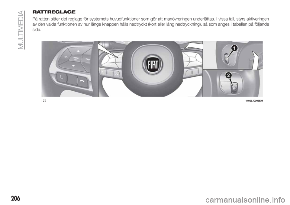 FIAT TIPO 4DOORS 2018  Drift- och underhållshandbok (in Swedish) RATTREGLAGE
På ratten sitter det reglage för systemets huvudfunktioner som gör att manövreringen underlättas. I vissa fall, styrs aktiveringen
av den valda funktionen av hur länge knappen hålls
