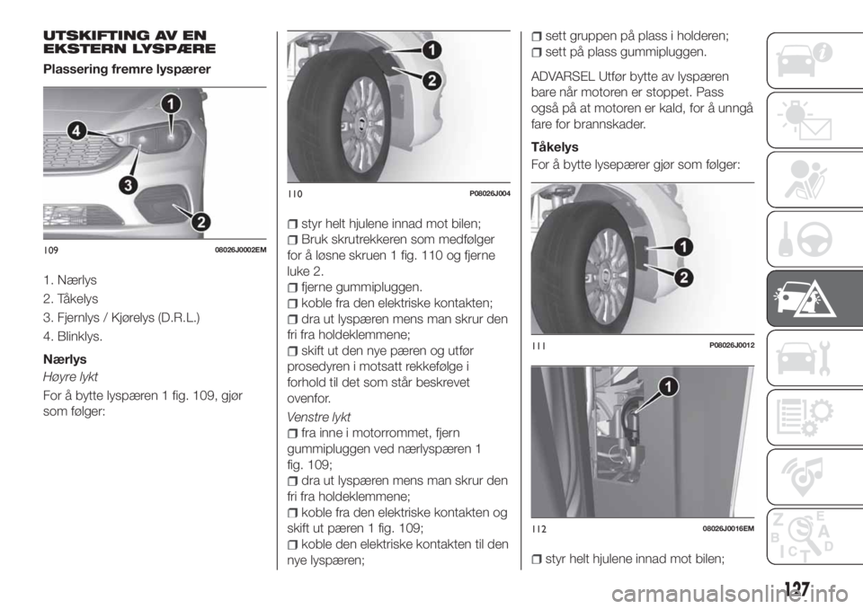 FIAT TIPO 4DOORS 2020 Drift- og vedlikeholdshåndbok (in Norwegian) UTSKIFTING AV EN
EKSTERN LYSPÆRE
Plassering fremre lyspærer
1. Nærlys
2. Tåkelys
3. Fjernlys / Kjørelys (D.R.L.)
4. Blinklys.
Nærlys
Høyre lykt
For å bytte lyspæren 1 fig. 109, gjør
som føl FIAT TIPO 4DOORS 2020 Drift- og vedlikeholdshåndbok (in Norwegian) UTSKIFTING AV EN
EKSTERN LYSPÆRE
Plassering fremre lyspærer
1. Nærlys
2. Tåkelys
3. Fjernlys / Kjørelys (D.R.L.)
4. Blinklys.
Nærlys
Høyre lykt
For å bytte lyspæren 1 fig. 109, gjør
som føl