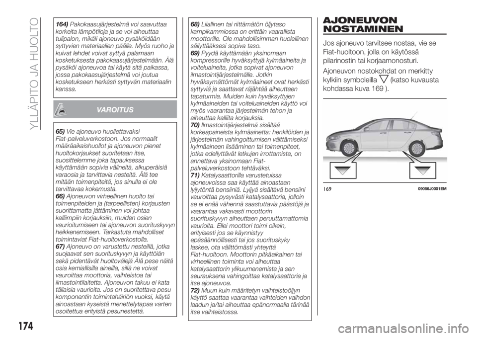 FIAT TIPO 4DOORS 2018  Käyttö- ja huolto-ohjekirja (in in Finnish) 164)Pakokaasujärjestelmä voi saavuttaa
korkeita lämpötiloja ja se voi aiheuttaa
tulipalon, mikäli ajoneuvo pysäköidään
syttyvien materiaalien päälle. Myös ruoho ja
kuivat lehdet voivat syt