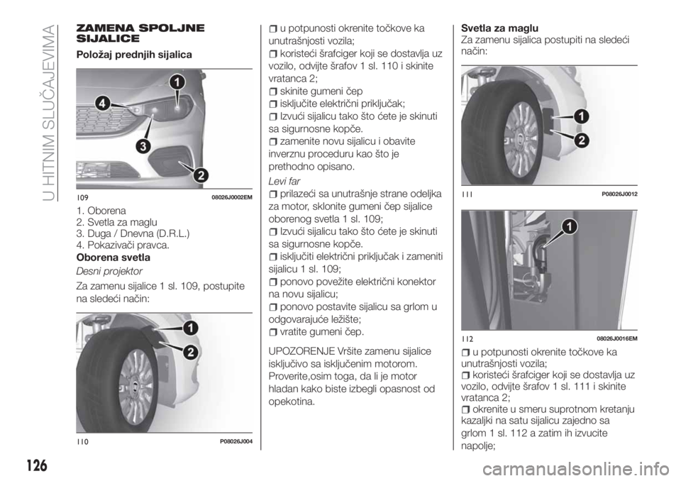 FIAT TIPO 4DOORS 2019 Knjižica za upotrebu i održavanje (in Serbian) ZAMENA SPOLJNE
SIJALICE
Položaj prednjih sijalica
1. Oborena
2. Svetla za maglu
3. Duga / Dnevna (D.R.L.)
4. Pokazivači pravca.
Oborena svetla
Desni projektor
Za zamenu sijalice 1 sl. 109, postupite FIAT TIPO 4DOORS 2019 Knjižica za upotrebu i održavanje (in Serbian) ZAMENA SPOLJNE
SIJALICE
Položaj prednjih sijalica
1. Oborena
2. Svetla za maglu
3. Duga / Dnevna (D.R.L.)
4. Pokazivači pravca.
Oborena svetla
Desni projektor
Za zamenu sijalice 1 sl. 109, postupite