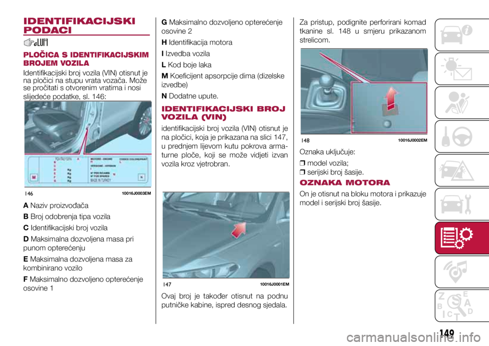 FIAT TIPO 4DOORS 2019 Knjižica s uputama za uporabu i održavanje (in Croatian) 14610016J0003EM
14710016J0001EM
14810016J0002EM
IDENTIFIKACIJSKI
PODACI
PLOČICA S IDENTIFIKACIJSKIM
BROJEM VOZIL A
Identifikacijski broj vozila (VIN) otisnut je
na pločici na stupu vrata vozača. FIAT TIPO 4DOORS 2019 Knjižica s uputama za uporabu i održavanje (in Croatian) 14610016J0003EM
14710016J0001EM
14810016J0002EM
IDENTIFIKACIJSKI
PODACI
PLOČICA S IDENTIFIKACIJSKIM
BROJEM VOZIL A
Identifikacijski broj vozila (VIN) otisnut je
na pločici na stupu vrata vozača.