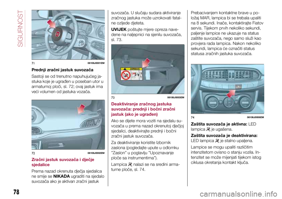 FIAT TIPO 4DOORS 2019 Knjižica s uputama za uporabu i održavanje (in Croatian) 7106106J0001EM
7206106J0002EM
7306106J0003EM
7406106J0006EM
Prednji zračni jastuk suvozača
Sastoji se od trenutno napuhujućeg ja-
stuka koje je ugrađen u poseban utor u
armaturnoj ploči, sl. 72; FIAT TIPO 4DOORS 2019 Knjižica s uputama za uporabu i održavanje (in Croatian) 7106106J0001EM
7206106J0002EM
7306106J0003EM
7406106J0006EM
Prednji zračni jastuk suvozača
Sastoji se od trenutno napuhujućeg ja-
stuka koje je ugrađen u poseban utor u
armaturnoj ploči, sl. 72;