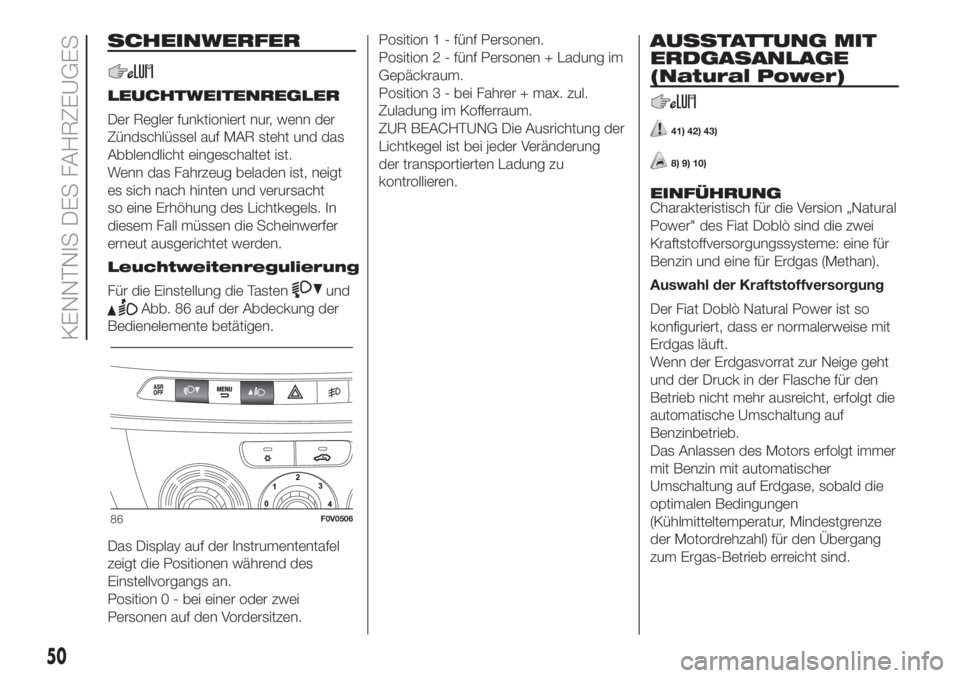 FIAT DOBLO PANORAMA 2018 Betriebsanleitung (in German) SCHEINWERFER
LEUCHTWEITENREGLER
Der Regler funktioniert nur, wenn der
Zündschlüssel auf MAR steht und das
Abblendlicht eingeschaltet ist.
Wenn das Fahrzeug beladen ist, neigt
es sich nach hinten und FIAT DOBLO PANORAMA 2018 Betriebsanleitung (in German) SCHEINWERFER
LEUCHTWEITENREGLER
Der Regler funktioniert nur, wenn der
Zündschlüssel auf MAR steht und das
Abblendlicht eingeschaltet ist.
Wenn das Fahrzeug beladen ist, neigt
es sich nach hinten und