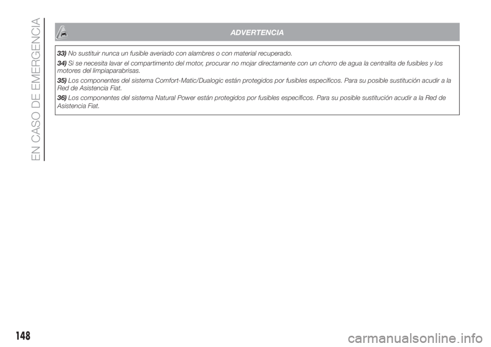 FIAT DOBLO PANORAMA 2018  Manual de Empleo y Cuidado (in Spanish) ADVERTENCIA
33)No sustituir nunca un fusible averiado con alambres o con material recuperado.
34)Si se necesita lavar el compartimento del motor, procurar no mojar directamente con un chorro de agua l