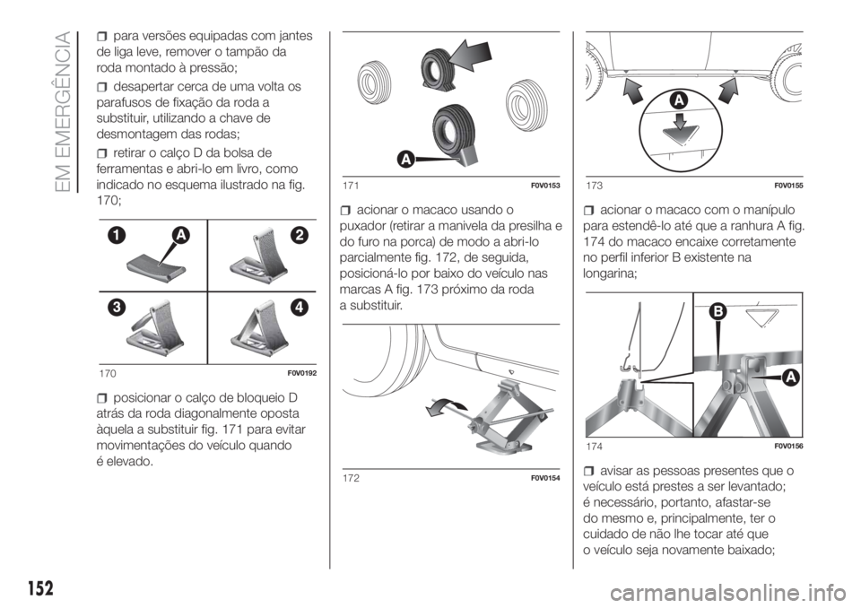 FIAT DOBLO PANORAMA 2018  Manual de Uso e Manutenção (in Portuguese) para versões equipadas com jantes
de liga leve, remover o tampão da
roda montado à pressão;
desapertar cerca de uma volta os
parafusos de fixação da roda a
substituir, utilizando a chave de
desm