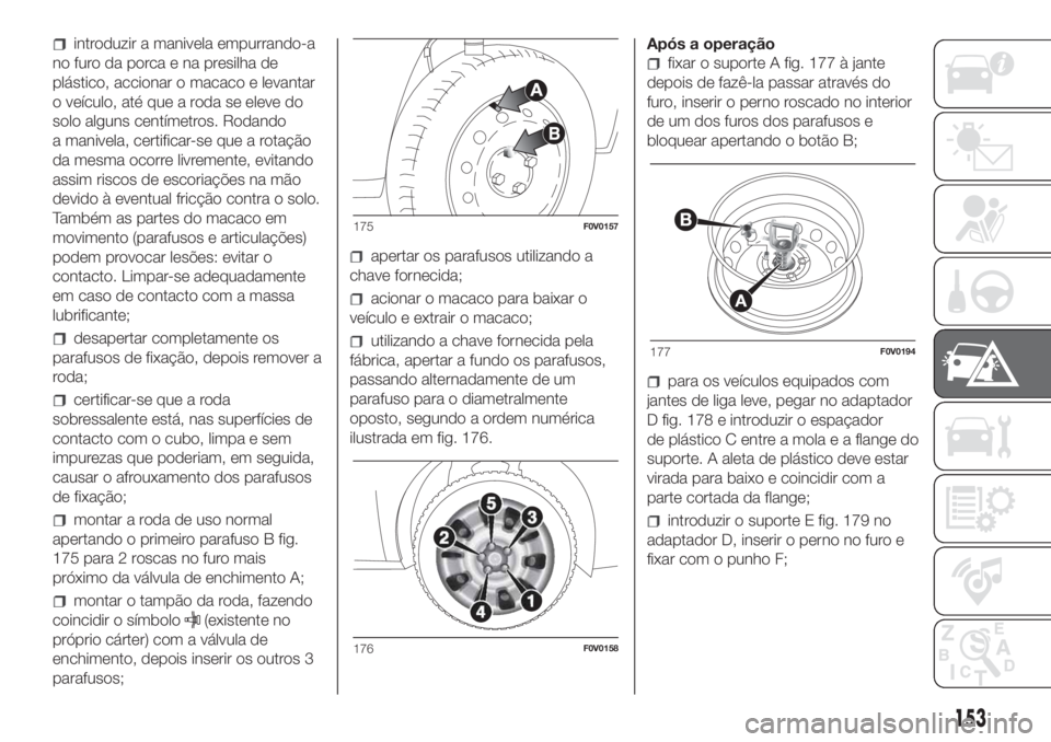 FIAT DOBLO PANORAMA 2018  Manual de Uso e Manutenção (in Portuguese) introduzir a manivela empurrando-a
no furo da porca e na presilha de
plástico, accionar o macaco e levantar
o veículo, até que a roda se eleve do
solo alguns centímetros. Rodando
a manivela, certi