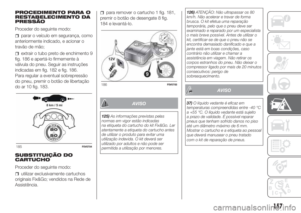 FIAT DOBLO PANORAMA 2018  Manual de Uso e Manutenção (in Portuguese) PROCEDIMENTO PARA O
RESTABELECIMENTO DA
PRESSÃO
Proceder do seguinte modo:
parar o veículo em segurança, como
anteriormente indicado, e acionar o
travão de mão;
extrair o tubo preto de enchimento