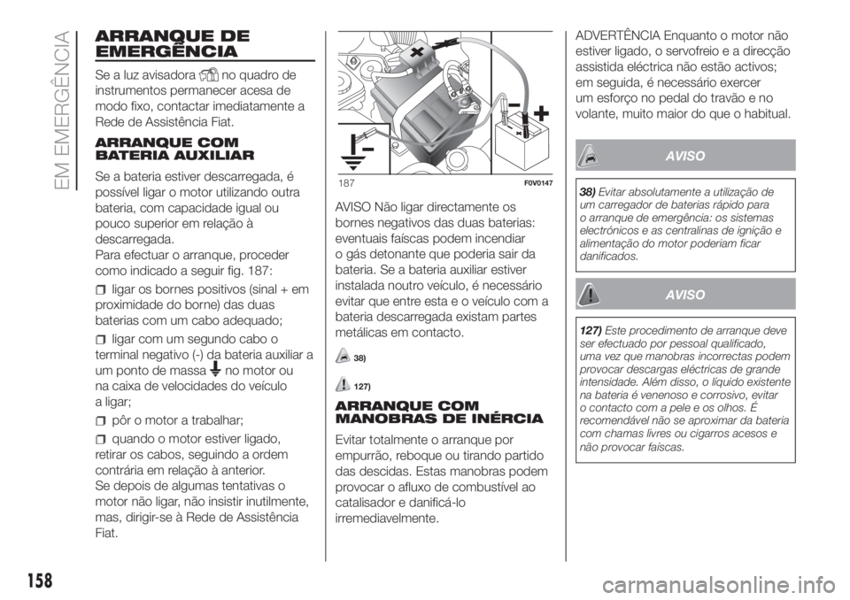 FIAT DOBLO PANORAMA 2018  Manual de Uso e Manutenção (in Portuguese) ARRANQUE DE
EMERGÊNCIA
Se a luz avisadorano quadro de
instrumentos permanecer acesa de
modo fixo, contactar imediatamente a
Rede de Assistência Fiat.
ARRANQUE COM
BATERIA AUXILIAR
Se a bateria estiv