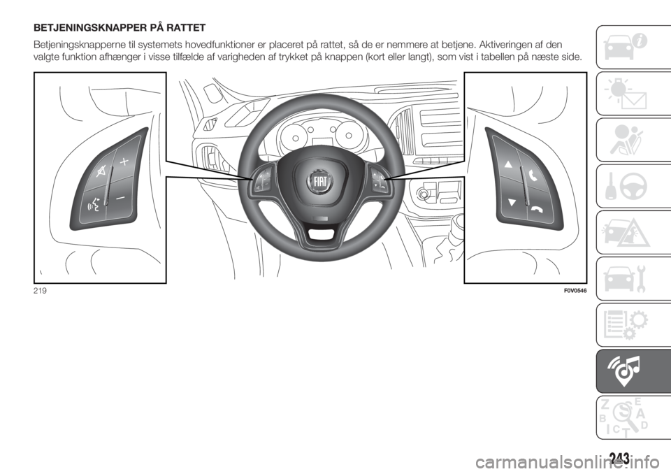 FIAT DOBLO PANORAMA 2018  Brugs- og vedligeholdelsesvejledning (in Danish) BETJENINGSKNAPPER PÅ RATTET
Betjeningsknapperne til systemets hovedfunktioner er placeret på rattet, så de er nemmere at betjene. Aktiveringen af den
valgte funktion afhænger i visse tilfælde af 