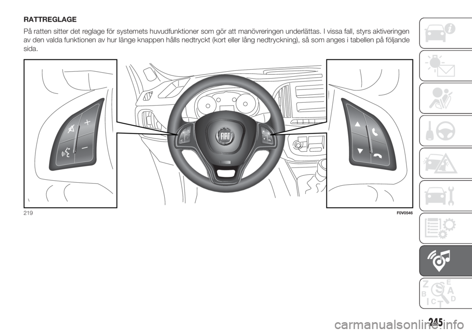 FIAT DOBLO PANORAMA 2018  Drift- och underhållshandbok (in Swedish) RATTREGLAGE
På ratten sitter det reglage för systemets huvudfunktioner som gör att manövreringen underlättas. I vissa fall, styrs aktiveringen
av den valda funktionen av hur länge knappen hålls