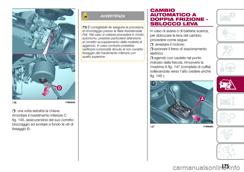 FIAT 500X 2017  Libretto Uso Manutenzione (in Italian) una volta estratta la chiave,
rimontare il rivestimento inferiore C
fig. 145, assicurandosi del suo corretto
bloccaggio ed avvitare a fondo le viti di
fissaggio B.
AVVERTENZA
71)È consigliabile far e
