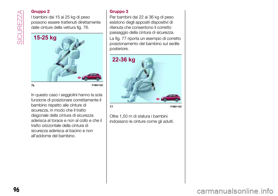 FIAT 500X 2017  Libretto Uso Manutenzione (in Italian) Gruppo 2
I bambini dai 15 ai 25 kg di peso
possono essere trattenuti direttamente
dalle cinture della vettura fig. 76.
In questo caso i seggiolini hanno la sola
funzione di posizionare correttamente i