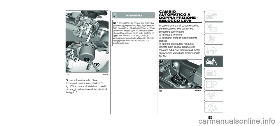 FIAT 500X 2018  Libretto Uso Manutenzione (in Italian) una volta estratta la chiave,
rimontare il rivestimento inferiore C
fig. 153, assicurandosi del suo corretto
bloccaggio ed avvitare a fondo le viti di
fissaggio B.
AVVERTENZA
83) È consigliabile far 