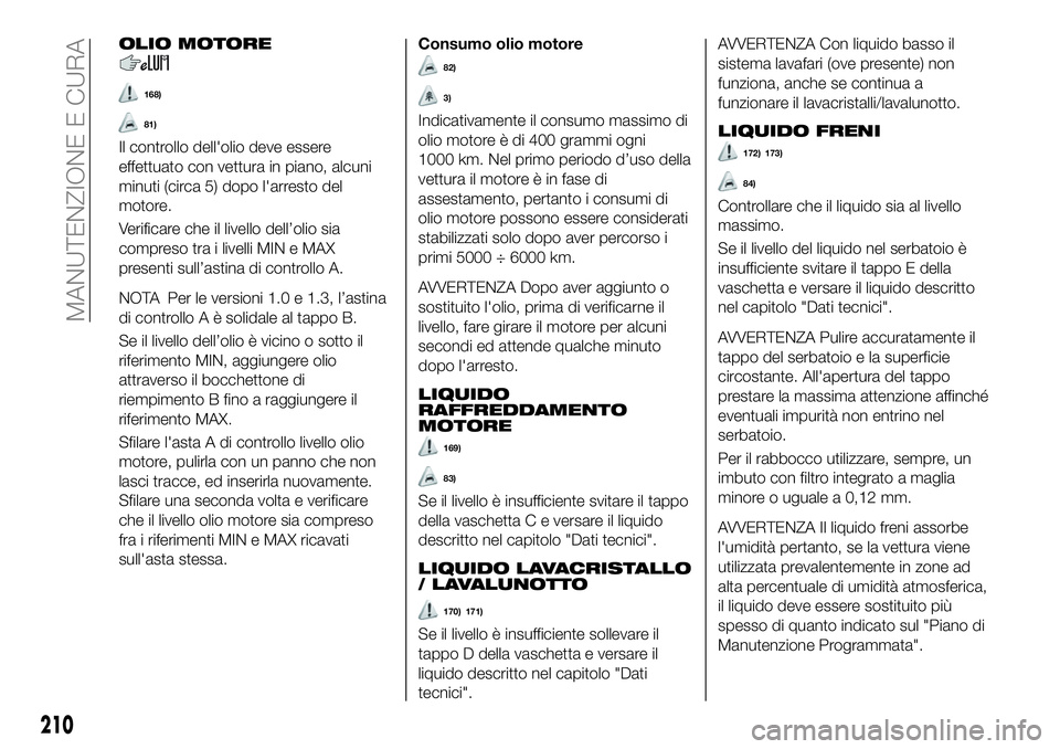 FIAT 500X 2019  Libretto Uso Manutenzione (in Italian) OLIO MOTORE
168)
81)
Il controllo dell'olio deve essere
effettuato con vettura in piano, alcuni
minuti (circa 5) dopo l'arresto del
motore.
Verificare che il livello dell’olio sia
compreso t
