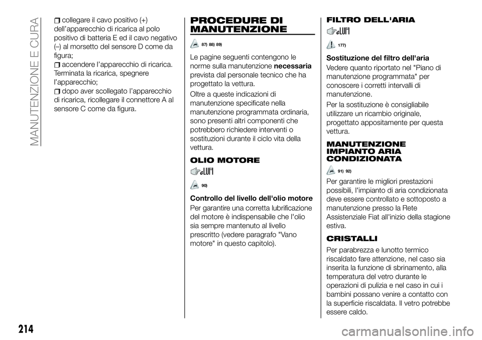 FIAT 500X 2019  Libretto Uso Manutenzione (in Italian) collegare il cavo positivo (+)
dell’apparecchio di ricarica al polo
positivo di batteria E ed il cavo negativo
(–) al morsetto del sensore D come da
figura;
accendere l’apparecchio di ricarica.
