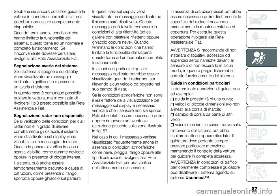 FIAT 500X 2019  Libretto Uso Manutenzione (in Italian) Sebbene sia ancora possibile guidare la
vettura in condizioni normali, il sistema
potrebbe non essere completamente
disponibile.
Quando terminano le condizioni che
hanno limitato la funzionalità del
