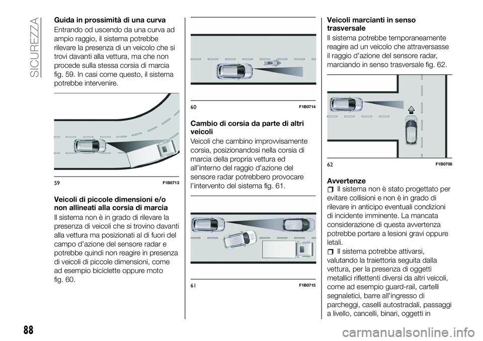 FIAT 500X 2019  Libretto Uso Manutenzione (in Italian) Guida in prossimità di una curva
Entrando od uscendo da una curva ad
ampio raggio, il sistema potrebbe
rilevare la presenza di un veicolo che si
trovi davanti alla vettura, ma che non
procede sulla s