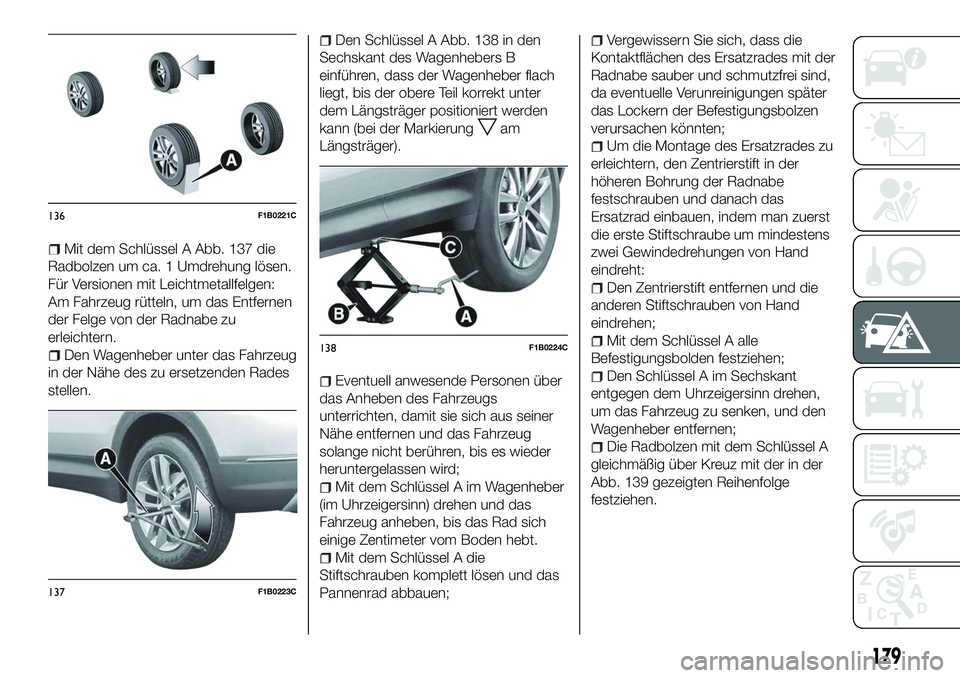 FIAT 500X 2018  Betriebsanleitung (in German) Mit dem Schlüssel A Abb. 137 die
Radbolzen um ca. 1 Umdrehung lösen.
Für Versionen mit Leichtmetallfelgen:
Am Fahrzeug rütteln, um das Entfernen
der Felge von der Radnabe zu
erleichtern.
Den Wagen