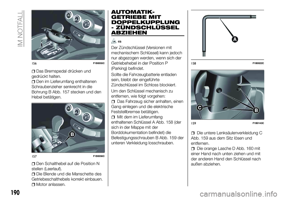 FIAT 500X 2018  Betriebsanleitung (in German) Das Bremspedal drücken und
gedrückt halten.
Den im Lieferumfang enthaltenen
Schraubenzieher senkrecht in die
Bohrung B Abb. 157 stecken und den
Hebel betätigen.
Den Schalthebel auf die Position N
s