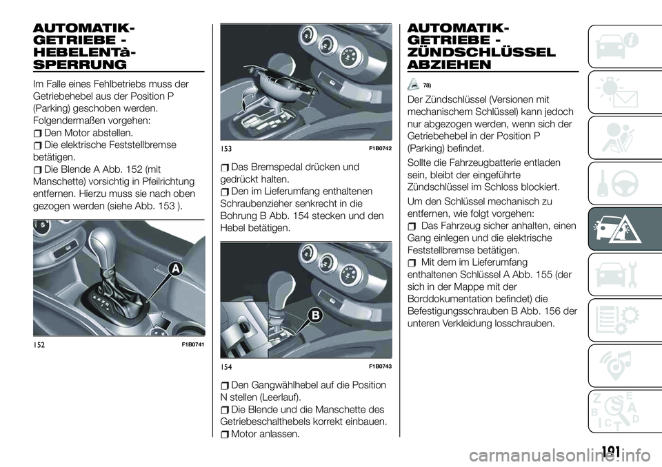 FIAT 500X 2019  Betriebsanleitung (in German) AUTOMATIK-
GETRIEBE -
HEBELENTà-
SPERRUNG
Im Falle eines Fehlbetriebs muss der
Getriebehebel aus der Position P
(Parking) geschoben werden.
Folgendermaßen vorgehen:
Den Motor abstellen.
Die elektris