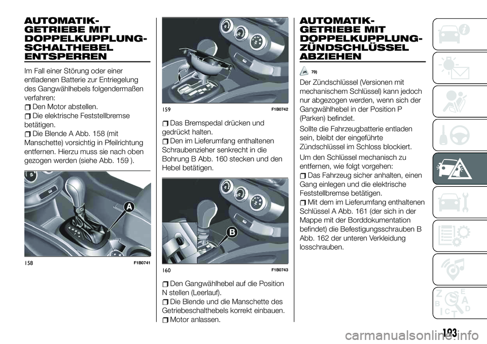 FIAT 500X 2019  Betriebsanleitung (in German) AUTOMATIK-
GETRIEBE MIT
DOPPELKUPPLUNG-
SCHALTHEBEL
ENTSPERREN
Im Fall einer Störung oder einer
entladenen Batterie zur Entriegelung
des Gangwählhebels folgendermaßen
verfahren:
Den Motor abstellen