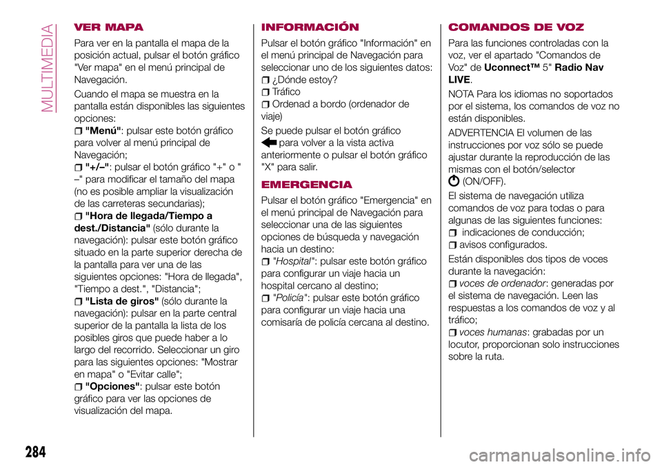 FIAT 500X 2017 Manual de Empleo y Cuidado (in Spanish) VER MAPA
Para ver en la pantalla el mapa de la
posición actual, pulsar el botón gráfico
"Ver mapa" en el menú principal de
Navegación.
Cuando el mapa se muestra en la
pantalla están disp FIAT 500X 2017 Manual de Empleo y Cuidado (in Spanish) VER MAPA
Para ver en la pantalla el mapa de la
posición actual, pulsar el botón gráfico
"Ver mapa" en el menú principal de
Navegación.
Cuando el mapa se muestra en la
pantalla están disp
