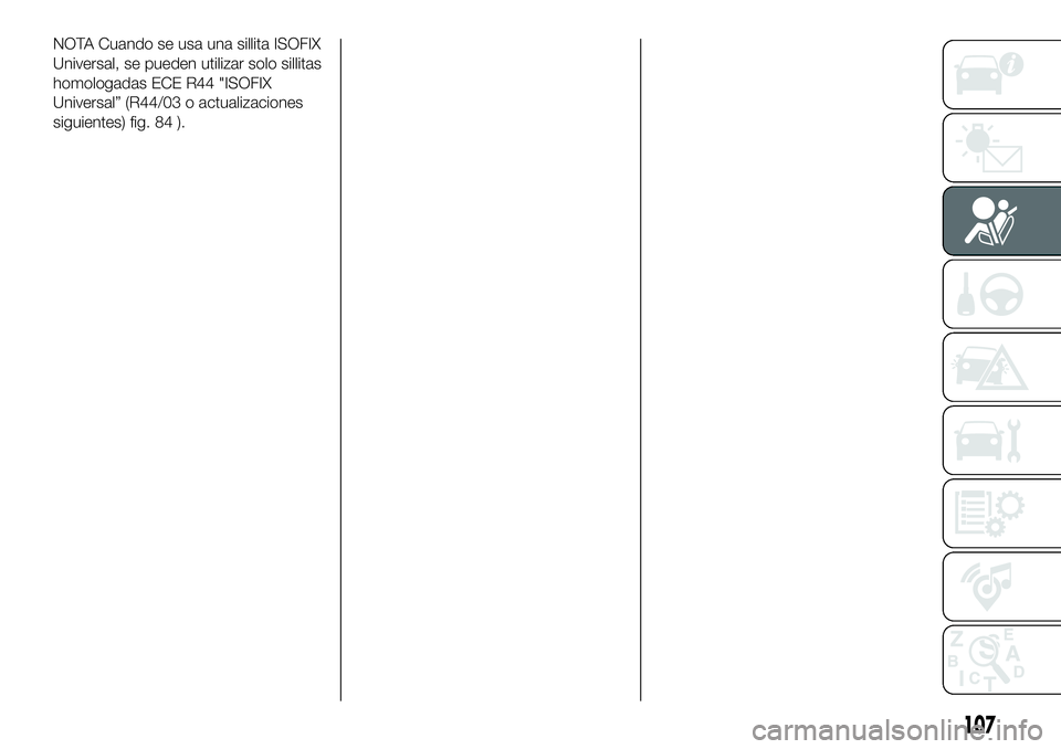 FIAT 500X 2018  Manual de Empleo y Cuidado (in Spanish) NOTA Cuando se usa una sillita ISOFIX
Universal, se pueden utilizar solo sillitas
homologadas ECE R44 "ISOFIX
Universal” (R44/03 o actualizaciones
siguientes) fig. 84 ).
107 