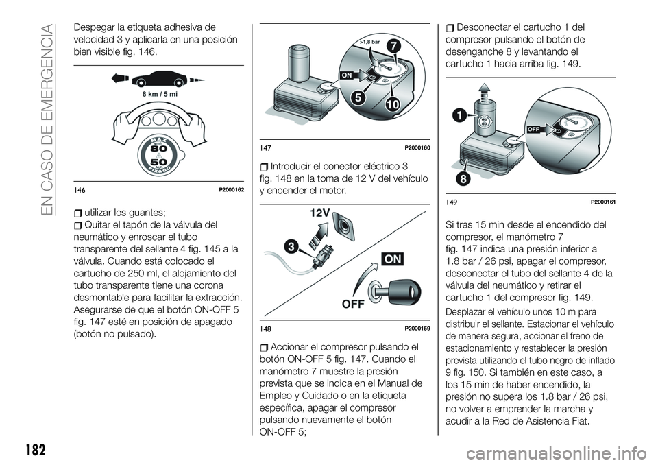 FIAT 500X 2019  Manual de Empleo y Cuidado (in Spanish) Despegar la etiqueta adhesiva de
velocidad 3 y aplicarla en una posición
bien visible fig. 146.
utilizar los guantes;
Quitar el tapón de la válvula del
neumático y enroscar el tubo
transparente de