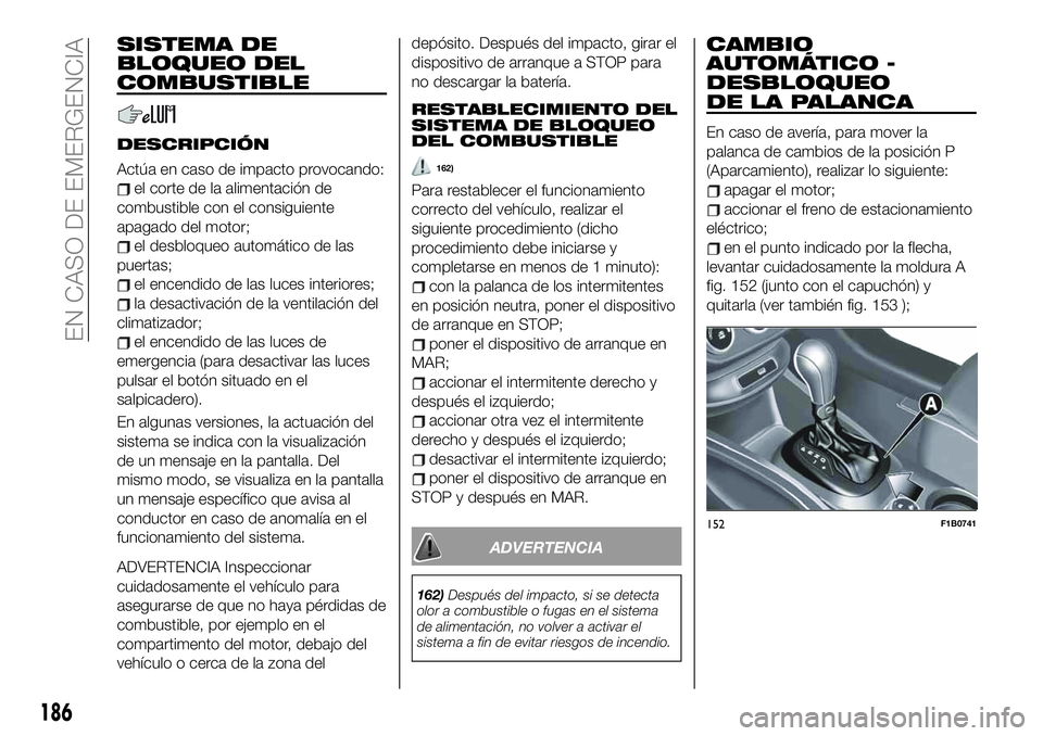 FIAT 500X 2019 Manual de Empleo y Cuidado (in Spanish) SISTEMA DE
BLOQUEO DEL
COMBUSTIBLE
DESCRIPCIÓN
Actúa en caso de impacto provocando:
el corte de la alimentación de
combustible con el consiguiente
apagado del motor;
el desbloqueo automático de la FIAT 500X 2019 Manual de Empleo y Cuidado (in Spanish) SISTEMA DE
BLOQUEO DEL
COMBUSTIBLE
DESCRIPCIÓN
Actúa en caso de impacto provocando:
el corte de la alimentación de
combustible con el consiguiente
apagado del motor;
el desbloqueo automático de la