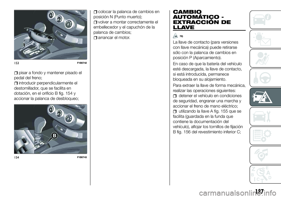 FIAT 500X 2019 Manual de Empleo y Cuidado (in Spanish) pisar a fondo y mantener pisado el
pedal del freno;
introducir perpendicularmente el
destornillador, que se facilita en
dotación, en el orificio B fig. 154 y
accionar la palanca de desbloqueo;
coloca FIAT 500X 2019 Manual de Empleo y Cuidado (in Spanish) pisar a fondo y mantener pisado el
pedal del freno;
introducir perpendicularmente el
destornillador, que se facilita en
dotación, en el orificio B fig. 154 y
accionar la palanca de desbloqueo;
coloca
