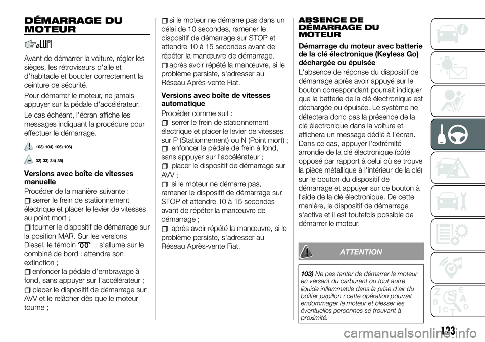 FIAT 500X 2019  Notice dentretien (in French) DÉMARRAGE DU
MOTEUR
Avant de démarrer la voiture, régler les
sièges, les rétroviseurs d'aile et
d'habitacle et boucler correctement la
ceinture de sécurité.
Pour démarrer le moteur, ne