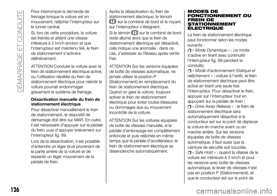 FIAT 500X 2019  Notice dentretien (in French) Pour interrompre la demande de
freinage lorsque la voiture est en
mouvement, relâcher l'interrupteur sur
le tunnel central.
Si, lors de cette procédure, la voiture
est freinée et atteint une vi