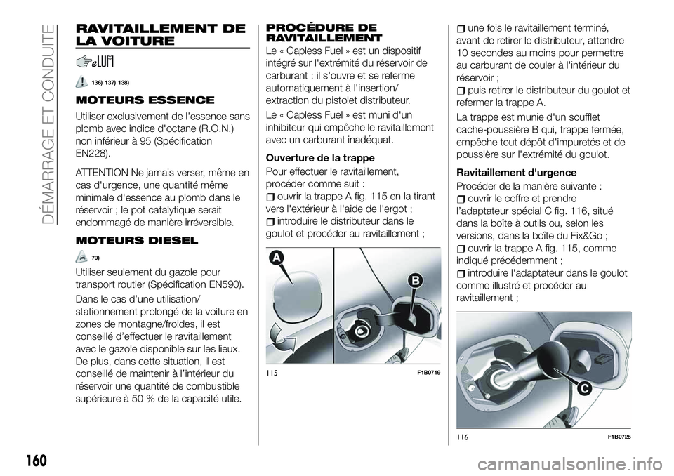 FIAT 500X 2019  Notice dentretien (in French) RAVITAILLEMENT DE
LA VOITURE
136) 137) 138)
MOTEURS ESSENCE
Utiliser exclusivement de l'essence sans
plomb avec indice d'octane (R.O.N.)
non inférieur à 95 (Spécification
EN228).
ATTENTION 