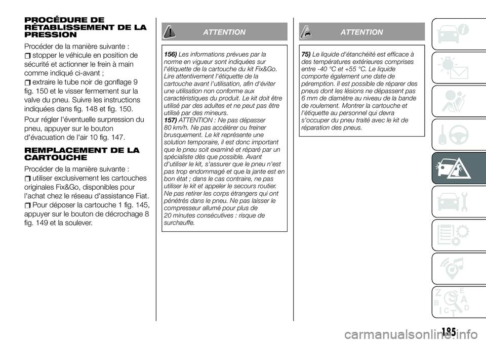 FIAT 500X 2019  Notice dentretien (in French) PROCÉDURE DE
RÉTABLISSEMENT DE LA
PRESSION
Procéder de la manière suivante :
stopper le véhicule en position de
sécurité et actionner le frein à main
comme indiqué ci-avant ;
extraire le tube