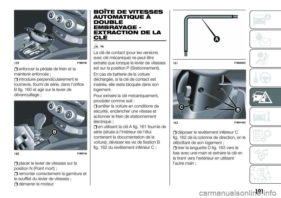 FIAT 500X 2019 Notice dentretien (in French) enfoncer la pédale de frein et la
maintenir enfoncée ;
introduire perpendiculairement le
tournevis, fourni de série, dans l'orifice
B fig. 160 et agir sur le levier de
déverrouillage ;
placer FIAT 500X 2019 Notice dentretien (in French) enfoncer la pédale de frein et la
maintenir enfoncée ;
introduire perpendiculairement le
tournevis, fourni de série, dans l'orifice
B fig. 160 et agir sur le levier de
déverrouillage ;
placer