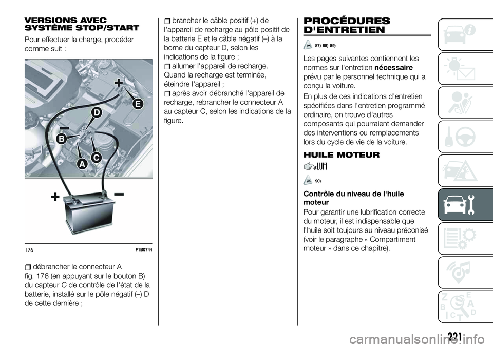 FIAT 500X 2019 Notice dentretien (in French) VERSIONS AVEC
SYSTÈME STOP/START
Pour effectuer la charge, procéder
comme suit :
débrancher le connecteur A
fig. 176 (en appuyant sur le bouton B)
du capteur C de contrôle de l'état de la
bat FIAT 500X 2019 Notice dentretien (in French) VERSIONS AVEC
SYSTÈME STOP/START
Pour effectuer la charge, procéder
comme suit :
débrancher le connecteur A
fig. 176 (en appuyant sur le bouton B)
du capteur C de contrôle de l'état de la
bat
