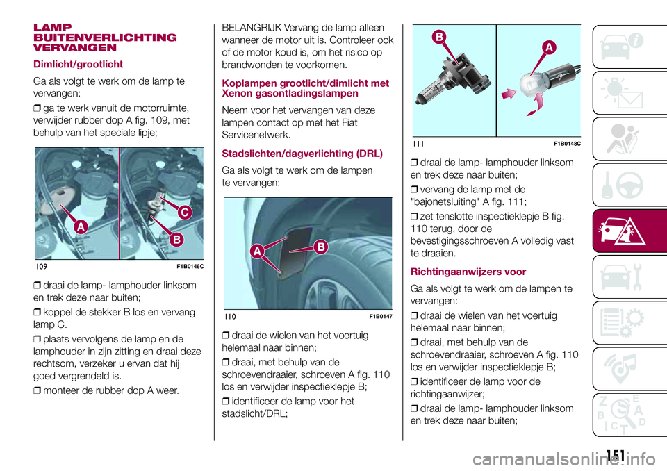 FIAT 500X 2017  Instructieboek (in Dutch) LAMP
BUITENVERLICHTING
VERVANGEN
Dimlicht/grootlicht
Ga als volgt te werk om de lamp te
vervangen:
❒ga te werk vanuit de motorruimte,
verwijder rubber dop A fig. 109, met
behulp van het speciale lip