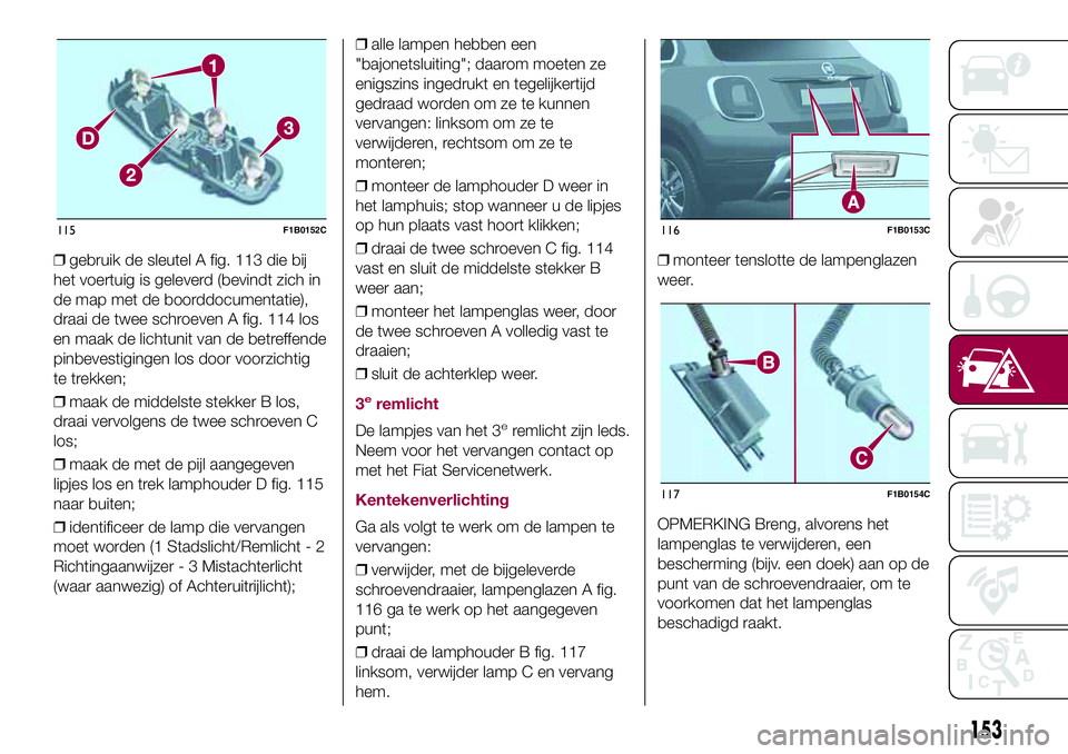 FIAT 500X 2017  Instructieboek (in Dutch) ❒gebruik de sleutel A fig. 113 die bij
het voertuig is geleverd (bevindt zich in
de map met de boorddocumentatie),
draai de twee schroeven A fig. 114 los
en maak de lichtunit van de betreffende
pinb