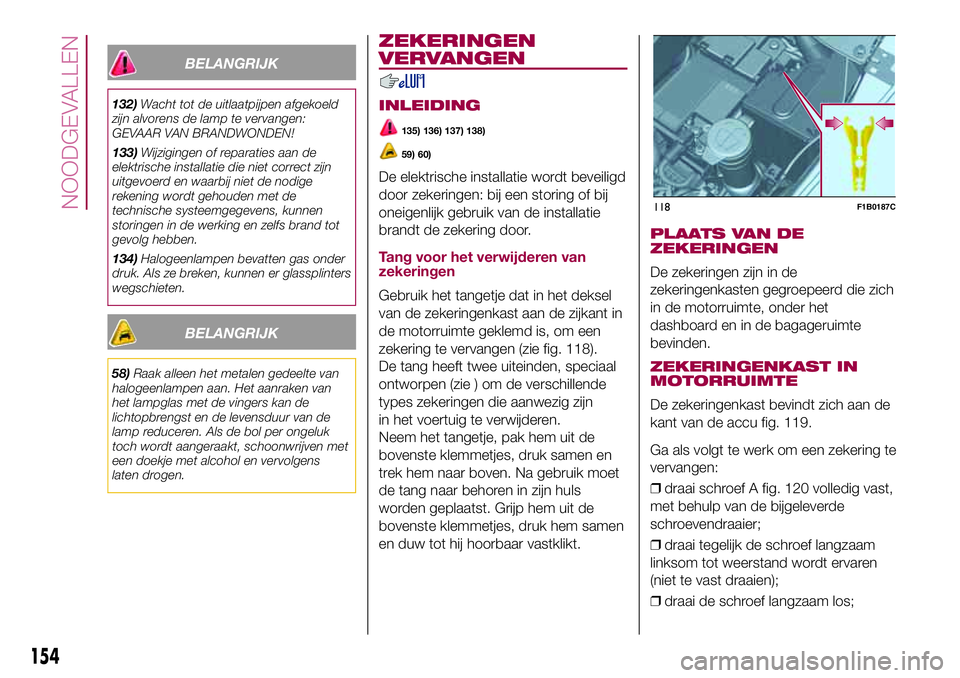 FIAT 500X 2017  Instructieboek (in Dutch) BELANGRIJK
132)Wacht tot de uitlaatpijpen afgekoeld
zijn alvorens de lamp te vervangen:
GEVAAR VAN BRANDWONDEN!
133)Wijzigingen of reparaties aan de
elektrische installatie die niet correct zijn
uitge