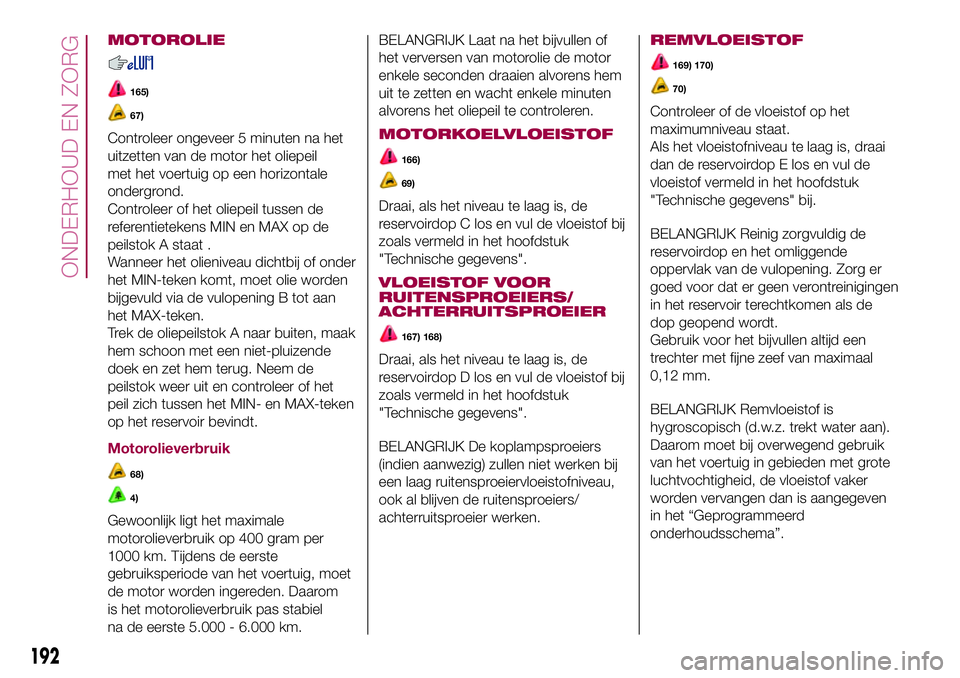 FIAT 500X 2017  Instructieboek (in Dutch) MOTOROLIE
165)
67)
Controleer ongeveer 5 minuten na het
uitzetten van de motor het oliepeil
met het voertuig op een horizontale
ondergrond.
Controleer of het oliepeil tussen de
referentietekens MIN en