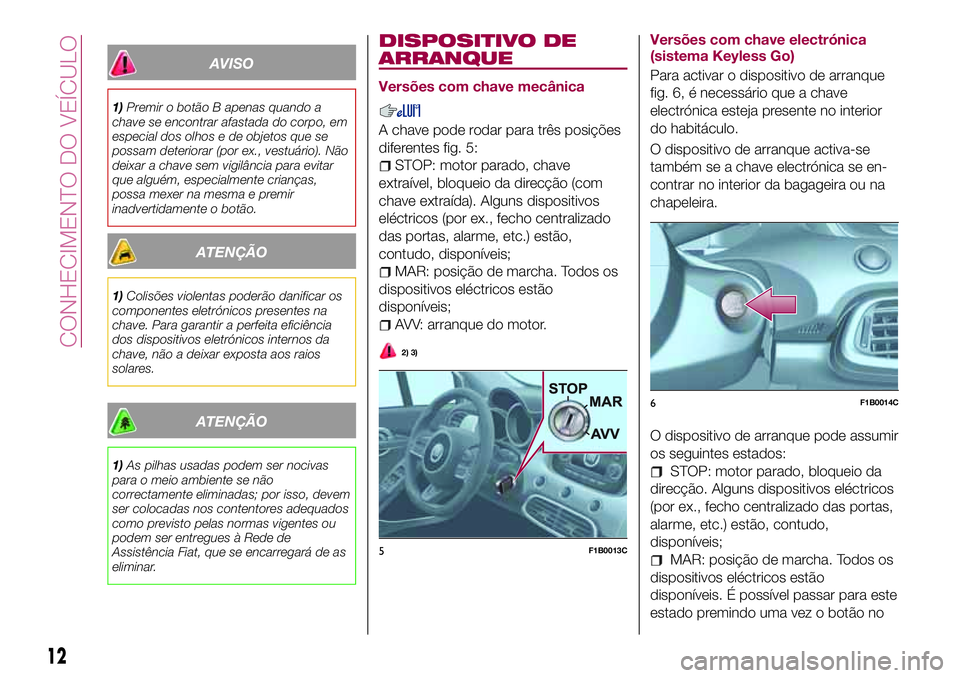 FIAT 500X 2017  Manual de Uso e Manutenção (in Portuguese) AVISO
1)Premir o botão B apenas quando a
chave se encontrar afastada do corpo, em
especial dos olhos e de objetos que se
possam deteriorar (por ex., vestuário). Não
deixar a chave sem vigilância p