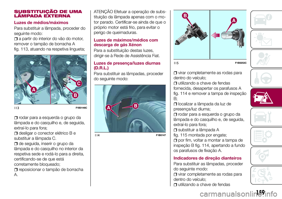 FIAT 500X 2017 Manual de Uso e Manutenção (in Portuguese) SUBSTITUIÇÃO DE UMA
LÂMPADA EXTERNA
Luzes de médios/máximos
Para substituir a lâmpada, proceder do
seguinte modo:
a partir do interior do vão do motor,
remover o tampão de borracha A
fig. 113, FIAT 500X 2017 Manual de Uso e Manutenção (in Portuguese) SUBSTITUIÇÃO DE UMA
LÂMPADA EXTERNA
Luzes de médios/máximos
Para substituir a lâmpada, proceder do
seguinte modo:
a partir do interior do vão do motor,
remover o tampão de borracha A
fig. 113,
