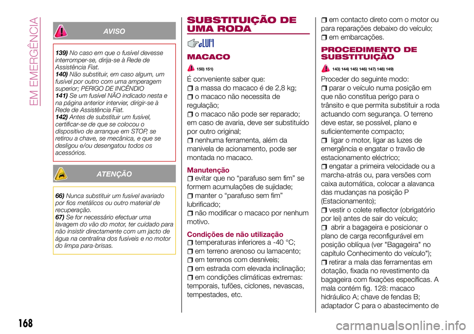 FIAT 500X 2017  Manual de Uso e Manutenção (in Portuguese) AVISO
139)No caso em que o fusível devesse
interromper-se, dirija-se à Rede de
Assistência Fiat.
140)Não substituir, em caso algum, um
fusível por outro com uma amperagem
superior; PERIGO DE INC